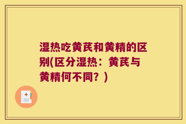 湿热吃黄芪和黄精的区别(区分湿热：黄芪与黄精何不同？)