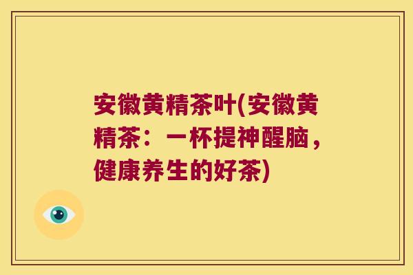 安徽黄精茶叶(安徽黄精茶：一杯提神醒脑，健康养生的好茶)