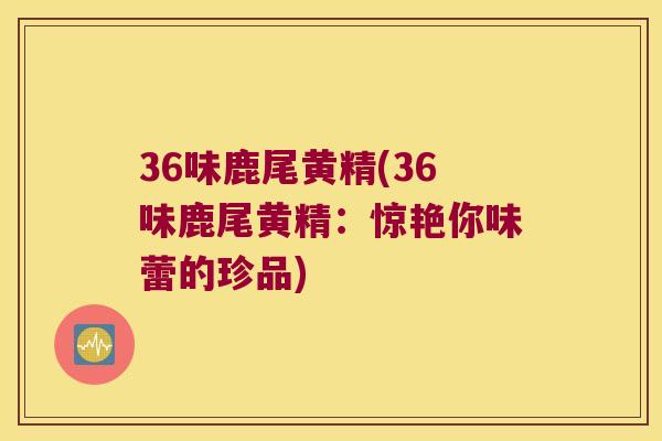 36味鹿尾黄精(36味鹿尾黄精：惊艳你味蕾的珍品)