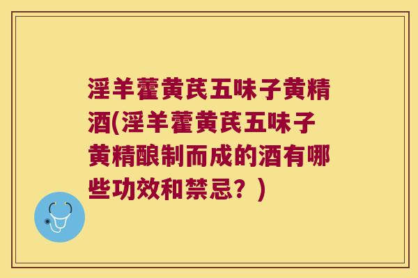 淫羊藿黄芪五味子黄精酒(淫羊藿黄芪五味子黄精酿制而成的酒有哪些功效和禁忌？)