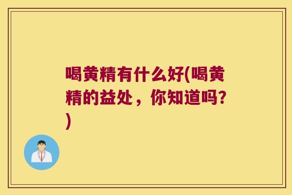 喝黄精有什么好(喝黄精的益处,你知道吗?) 喝黄精有什么好(喝黄精的益处,你知道吗?)