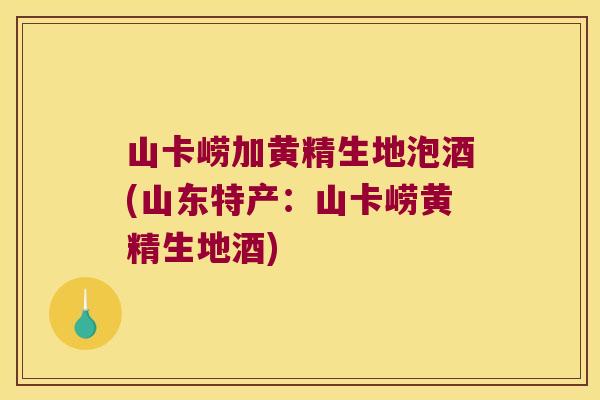 山卡崂加黄精生地泡酒(山东特产：山卡崂黄精生地酒)