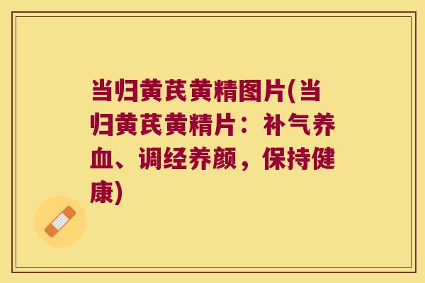 当归黄芪黄精图片(当归黄芪黄精片:、调经养颜,保持健康) 当归黄芪黄精图片(当归黄芪黄精片:、调经养颜,保持健康)