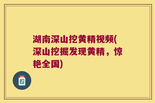 湖南深山挖黄精视频(深山挖掘发现黄精，惊艳全国)