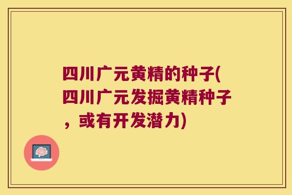 四川广元黄精的种子(四川广元发掘黄精种子，或有开发潜力)