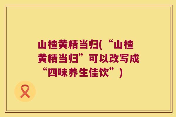 山楂黄精当归(“山楂黄精当归”可以改写成“四味养生佳饮”) 山楂黄精当归(“山楂黄精当归”可以改写成“四味养生佳饮”)