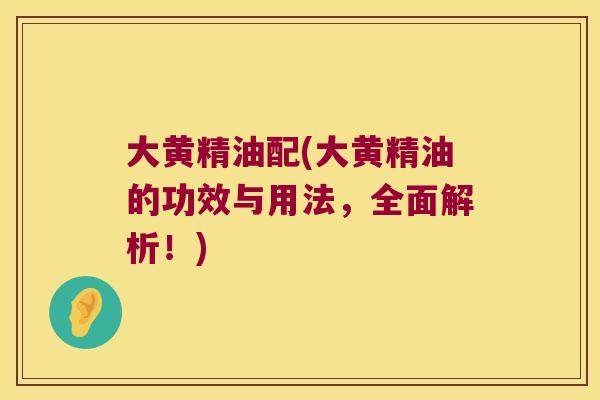 大黄精油配(大黄精油的功效与用法，全面解析！)