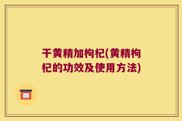 干黄精加枸杞(黄精枸杞的功效及使用方法) 干黄精加枸杞(黄精枸杞的功效及使用方法)