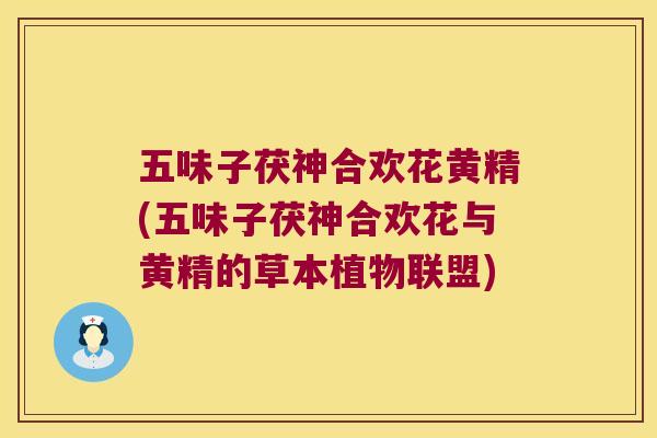 五味子茯神合欢花黄精(五味子茯神合欢花与黄精的草本植物联盟) 五味子茯神合欢花黄精(五味子茯神合欢花与黄精的草本植物联盟)