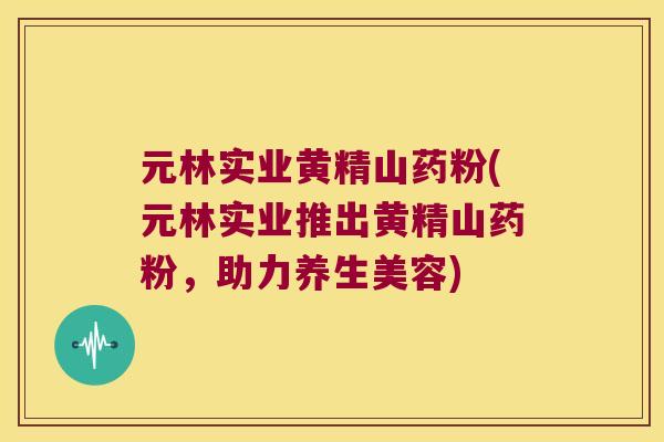元林实业黄精山药粉(元林实业推出黄精山药粉,助力养生美容) 元林实业黄精山药粉(元林实业推出黄精山药粉,助力养生美容)