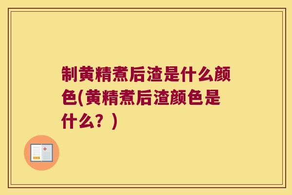 制黄精煮后渣是什么颜色(黄精煮后渣颜色是什么?) 制黄精煮后渣是什么颜色(黄精煮后渣颜色是什么?)