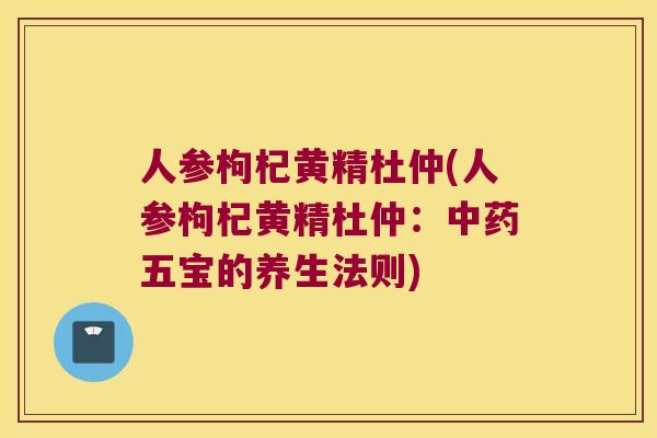 人参枸杞黄精杜仲(人参枸杞黄精杜仲：五宝的养生法则)