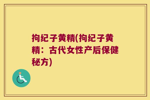 拘纪子黄精(拘纪子黄精:古代女性产后保健秘方) 拘纪子黄精(拘纪子黄精:古代女性产后保健秘方)