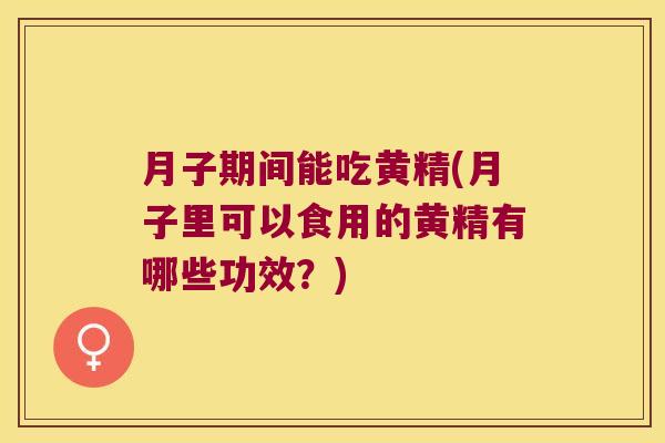 月子期间能吃黄精(月子里可以食用的黄精有哪些功效?) 月子期间能吃黄精(月子里可以食用的黄精有哪些功效?)