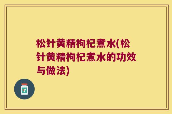 松针黄精枸杞煮水(松针黄精枸杞煮水的功效与做法) 松针黄精枸杞煮水(松针黄精枸杞煮水的功效与做法)