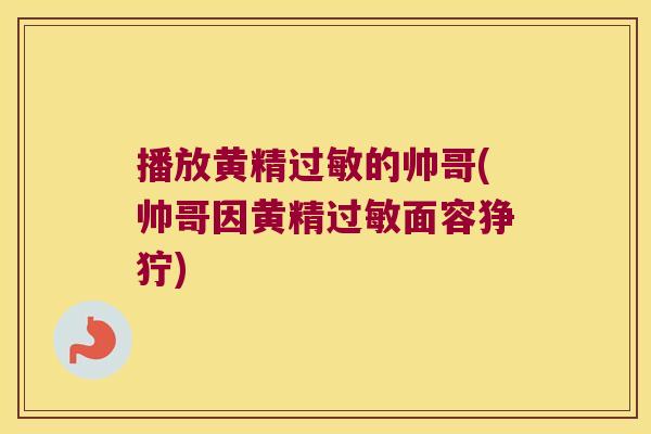 播放黄精的帅哥(帅哥因黄精面容狰狞) 播放黄精的帅哥(帅哥因黄精面容狰狞)