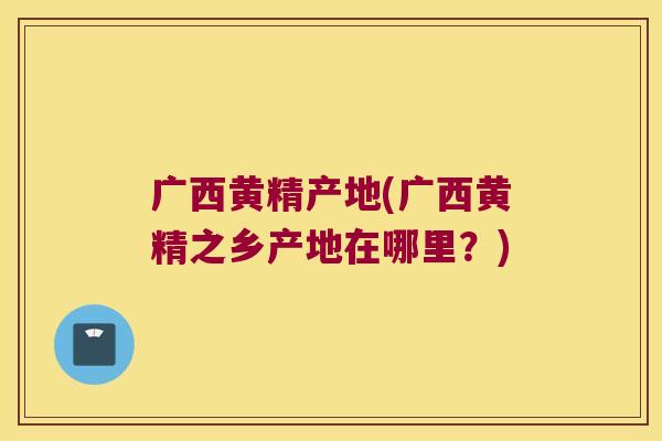 广西黄精产地(广西黄精之乡产地在哪里？)