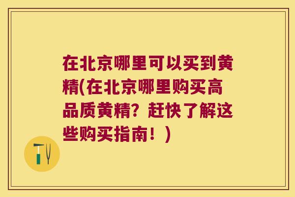 在北京哪里可以买到黄精(在北京哪里购买高品质黄精？赶快了解这些购买指南！)