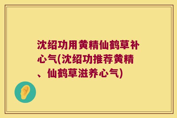 沈绍功用黄精仙鹤草补心气(沈绍功推荐黄精、仙鹤草滋养心气)