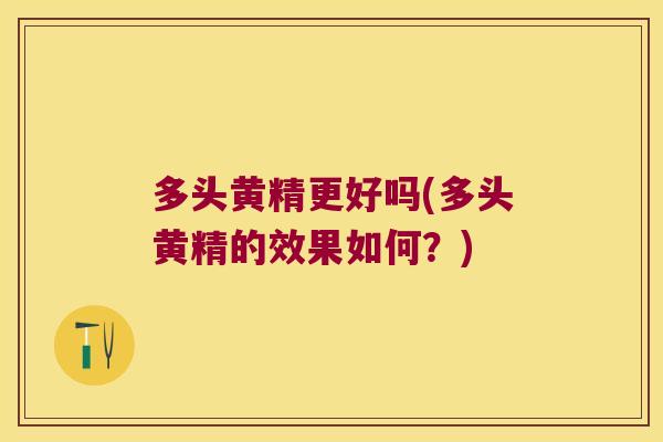 多头黄精更好吗(多头黄精的效果如何？)