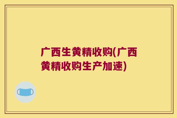 广西生黄精收购(广西黄精收购生产加速)