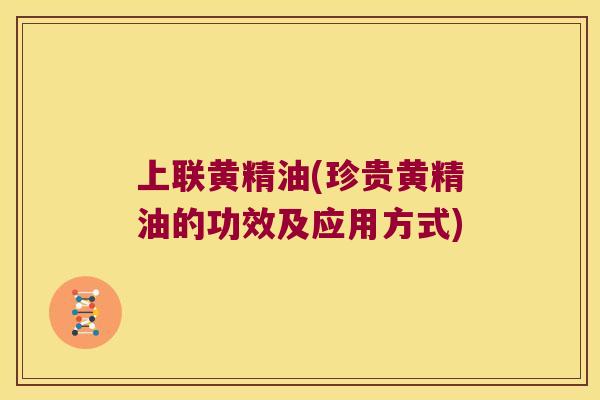 上联黄精油(珍贵黄精油的功效及应用方式)