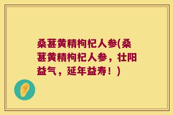 桑葚黄精枸杞人参(桑葚黄精枸杞人参,壮阳益气,延年益寿!) 桑葚黄精枸杞人参(桑葚黄精枸杞人参,壮阳益气,延年益寿!)