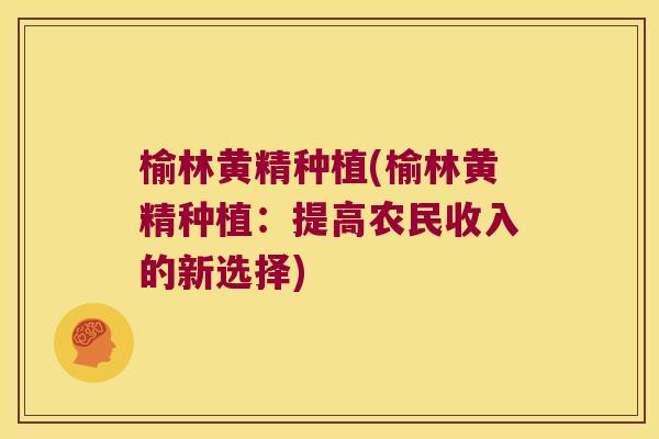 榆林黄精种植(榆林黄精种植：提高农民收入的新选择)