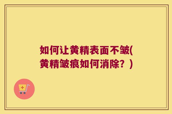 如何让黄精表面不皱(黄精皱痕如何消除？)