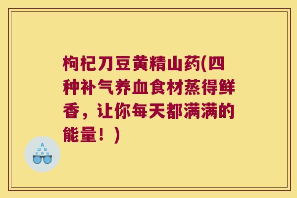 枸杞刀豆黄精山药(四种食材蒸得鲜香，让你每天都满满的能量！)