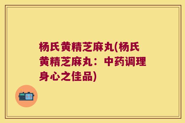 杨氏黄精芝麻丸(杨氏黄精芝麻丸：调理身心之佳品)