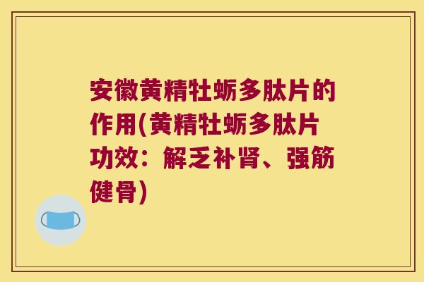 安徽黄精牡蛎多肽片的作用(黄精牡蛎多肽片功效:解乏补、) 安徽黄精牡蛎多肽片的作用(黄精牡蛎多肽片功效:解乏补、)