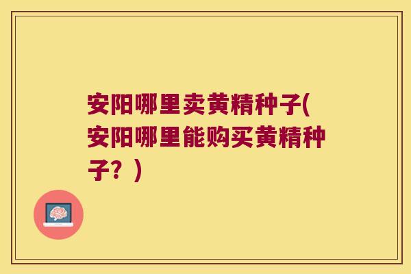 安阳哪里卖黄精种子(安阳哪里能购买黄精种子？)