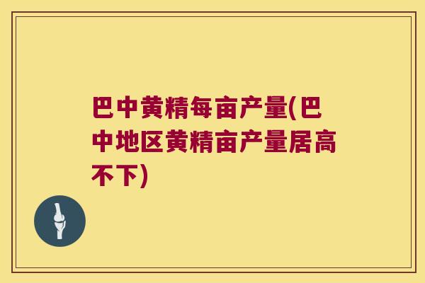 巴中黄精每亩产量(巴中地区黄精亩产量居高不下) 巴中黄精每亩产量(巴中地区黄精亩产量居高不下)