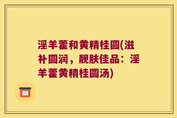 淫羊藿和黄精桂圆(滋补圆润,靓肤佳品:淫羊藿黄精桂圆汤) 淫羊藿和黄精桂圆(滋补圆润,靓肤佳品:淫羊藿黄精桂圆汤)
