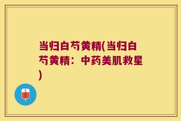 当归白芍黄精(当归白芍黄精:美肌救星) 当归白芍黄精(当归白芍黄精:美肌救星)