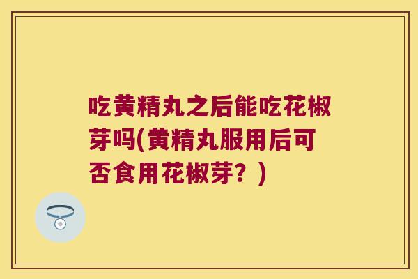 吃黄精丸之后能吃花椒芽吗(黄精丸服用后可否食用花椒芽？)