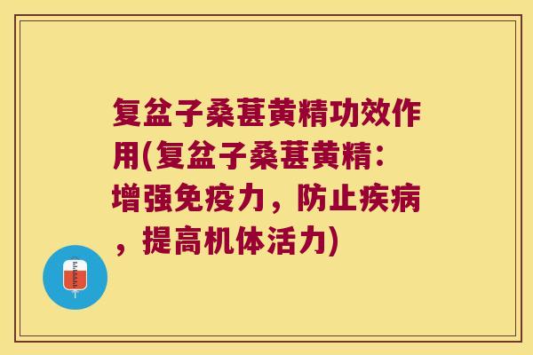 复盆子桑葚黄精功效作用(复盆子桑葚黄精：增强力，防止，提高机体活力)