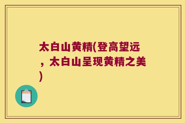 太白山黄精(登高望远,太白山呈现黄精之美) 太白山黄精(登高望远,太白山呈现黄精之美)