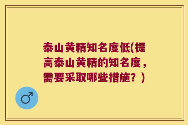 泰山黄精知名度低(提高泰山黄精的知名度，需要采取哪些措施？)