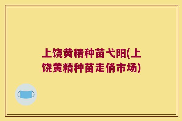 上饶黄精种苗弋阳(上饶黄精种苗走俏市场)