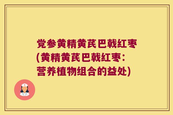 党参黄精黄芪巴戟红枣(黄精黄芪巴戟红枣:营养植物组合的益处) 党参黄精黄芪巴戟红枣(黄精黄芪巴戟红枣:营养植物组合的益处)