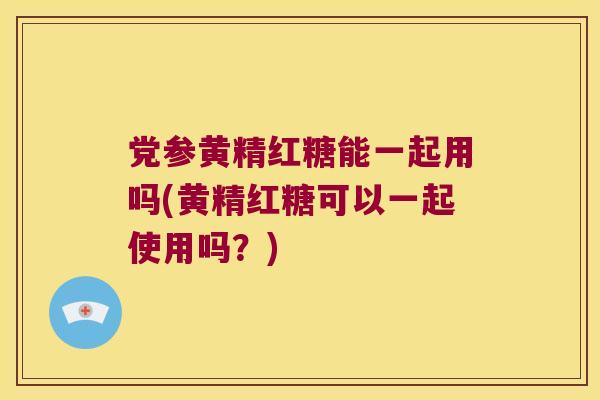 党参黄精红糖能一起用吗(黄精红糖可以一起使用吗?) 党参黄精红糖能一起用吗(黄精红糖可以一起使用吗?)