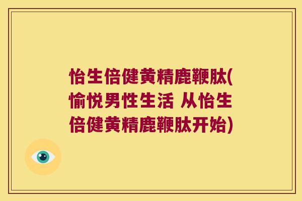 怡生倍健黄精鹿鞭肽(愉悦男性生活 从怡生倍健黄精鹿鞭肽开始) 怡生倍健黄精鹿鞭肽(愉悦男性生活 从怡生倍健黄精鹿鞭肽开始)