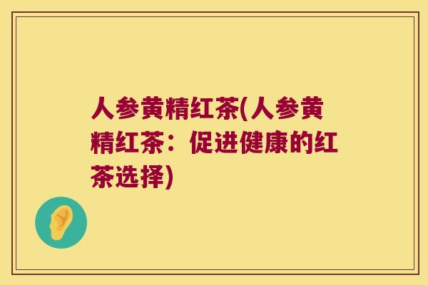 人参黄精红茶(人参黄精红茶:促进健康的红茶选择) 人参黄精红茶(人参黄精红茶:促进健康的红茶选择)