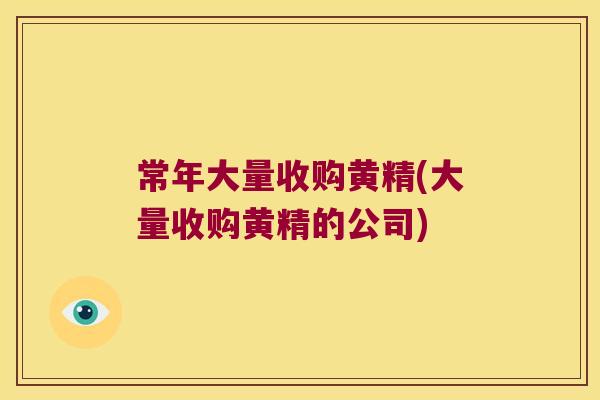 常年大量收购黄精(大量收购黄精的公司) 常年大量收购黄精(大量收购黄精的公司)
