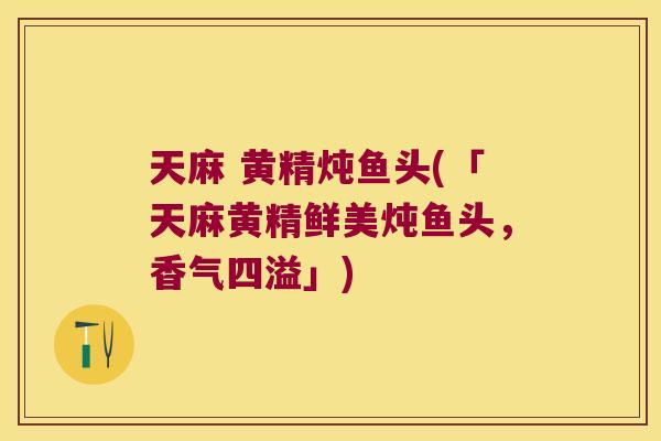 天麻 黄精炖鱼头(「天麻黄精鲜美炖鱼头，香气四溢」)