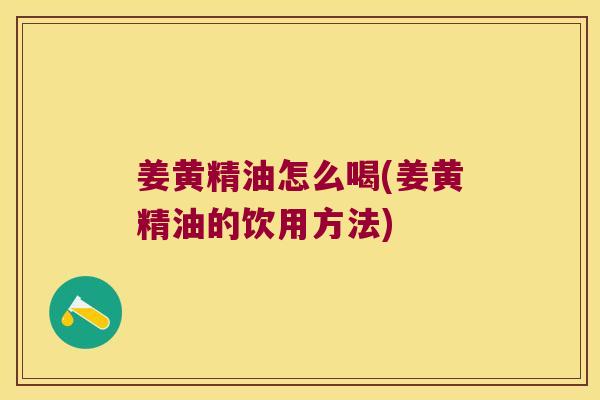 姜黄精油怎么喝(姜黄精油的饮用方法) 姜黄精油怎么喝(姜黄精油的饮用方法)
