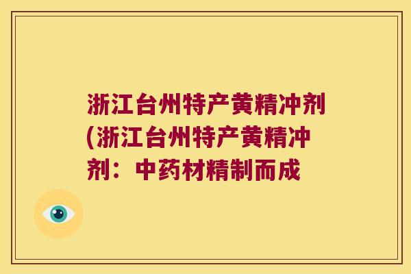 浙江台州特产黄精冲剂(浙江台州特产黄精冲剂:材精制而成 浙江台州特产黄精冲剂(浙江台州特产黄精冲剂:材精制而成