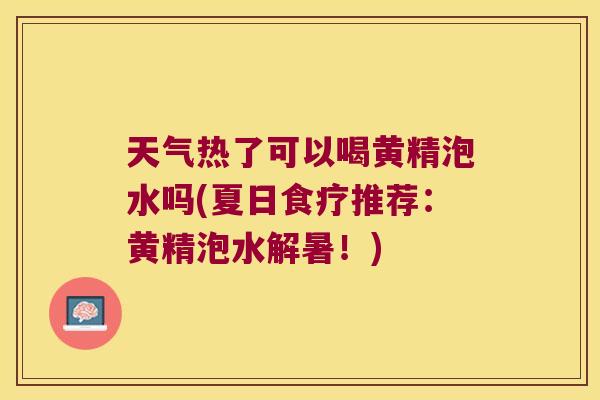 天气热了可以喝黄精泡水吗(夏日食疗推荐：黄精泡水解暑！)